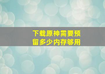 下载原神需要预留多少内存够用