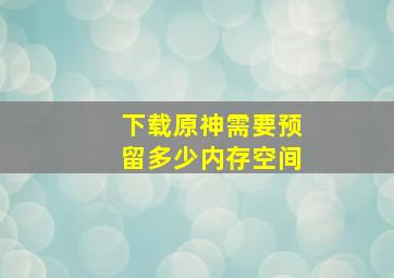 下载原神需要预留多少内存空间