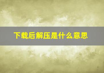 下载后解压是什么意思