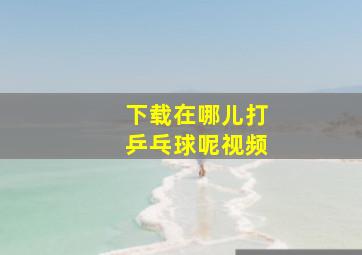 下载在哪儿打乒乓球呢视频