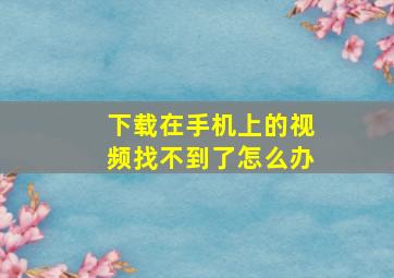 下载在手机上的视频找不到了怎么办