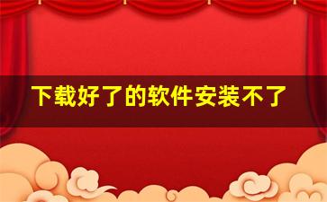 下载好了的软件安装不了