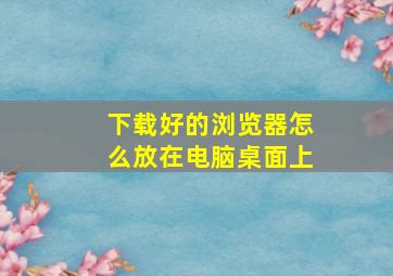 下载好的浏览器怎么放在电脑桌面上