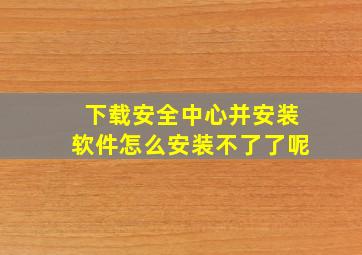 下载安全中心并安装软件怎么安装不了了呢