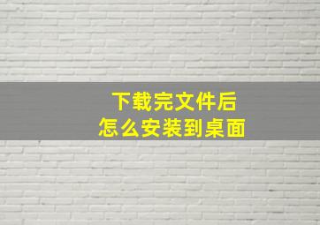 下载完文件后怎么安装到桌面