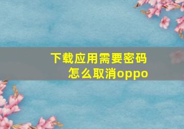 下载应用需要密码怎么取消oppo