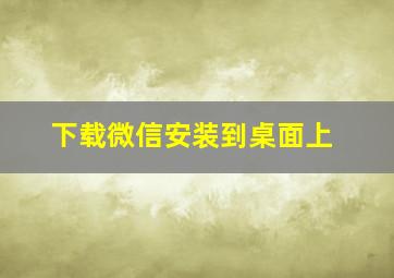 下载微信安装到桌面上