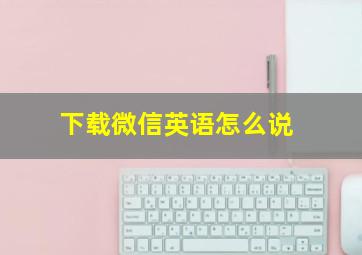 下载微信英语怎么说