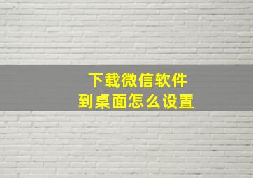 下载微信软件到桌面怎么设置