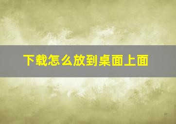 下载怎么放到桌面上面