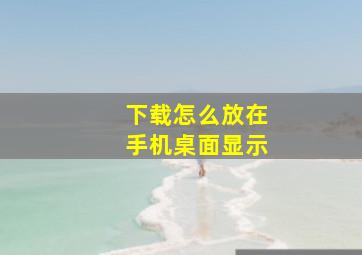 下载怎么放在手机桌面显示