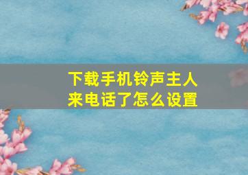 下载手机铃声主人来电话了怎么设置