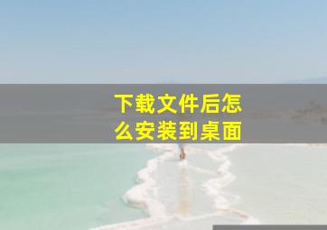 下载文件后怎么安装到桌面