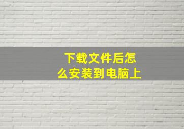 下载文件后怎么安装到电脑上