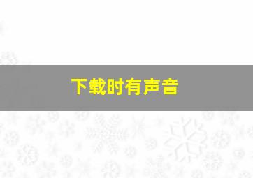 下载时有声音