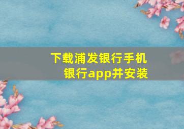 下载浦发银行手机银行app并安装