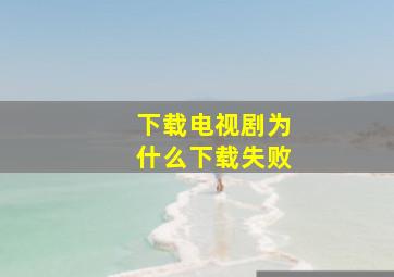 下载电视剧为什么下载失败