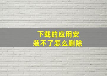 下载的应用安装不了怎么删除