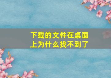 下载的文件在桌面上为什么找不到了