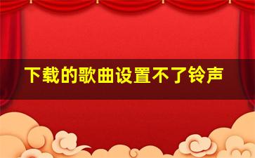 下载的歌曲设置不了铃声