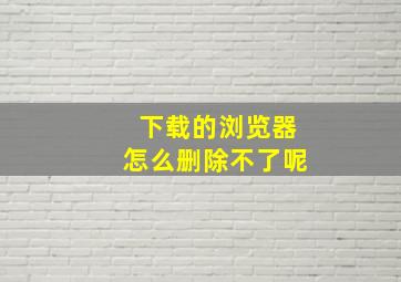 下载的浏览器怎么删除不了呢