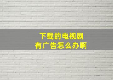 下载的电视剧有广告怎么办啊