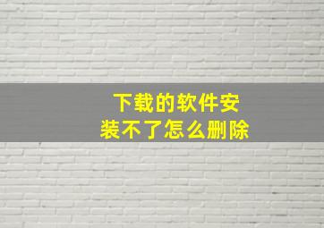 下载的软件安装不了怎么删除