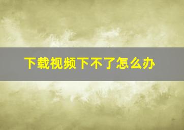 下载视频下不了怎么办