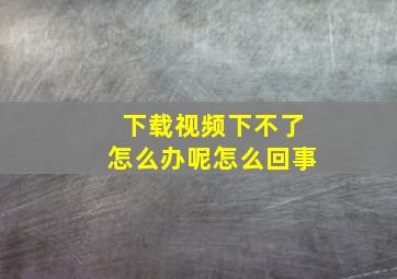 下载视频下不了怎么办呢怎么回事