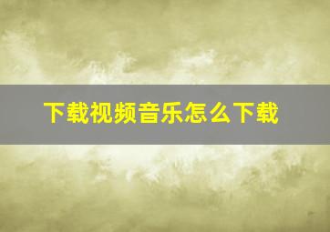 下载视频音乐怎么下载