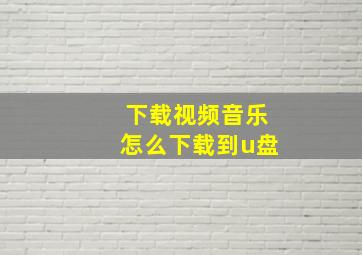 下载视频音乐怎么下载到u盘