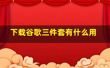 下载谷歌三件套有什么用