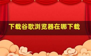 下载谷歌浏览器在哪下载