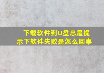 下载软件到U盘总是提示下软件失败是怎么回事