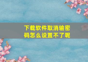 下载软件取消输密码怎么设置不了呢