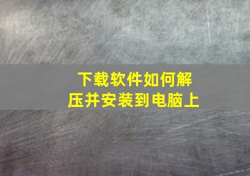 下载软件如何解压并安装到电脑上