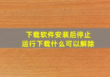 下载软件安装后停止运行下载什么可以解除