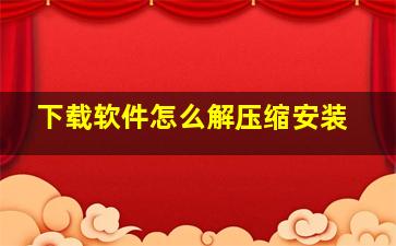 下载软件怎么解压缩安装