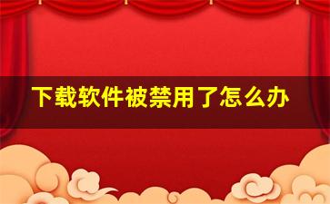 下载软件被禁用了怎么办