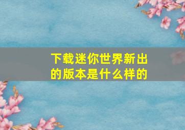 下载迷你世界新出的版本是什么样的