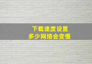 下载速度设置多少网络会变慢