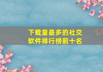 下载量最多的社交软件排行榜前十名