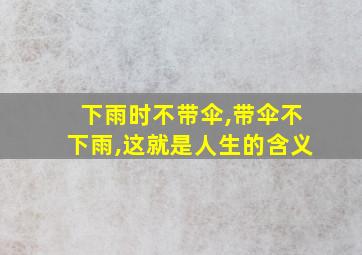 下雨时不带伞,带伞不下雨,这就是人生的含义