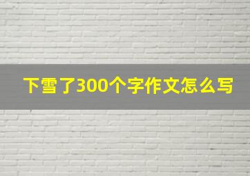 下雪了300个字作文怎么写