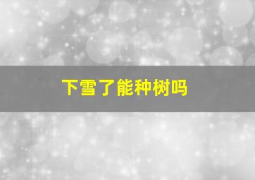 下雪了能种树吗