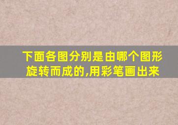 下面各图分别是由哪个图形旋转而成的,用彩笔画出来