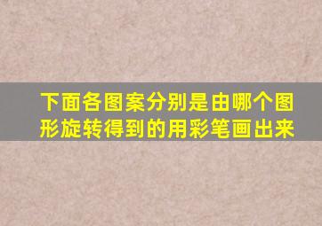 下面各图案分别是由哪个图形旋转得到的用彩笔画出来