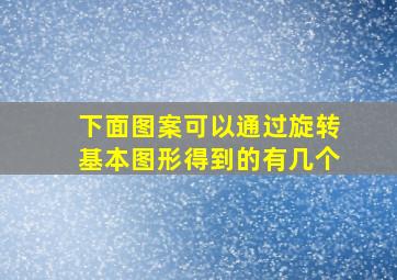 下面图案可以通过旋转基本图形得到的有几个