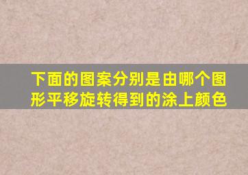 下面的图案分别是由哪个图形平移旋转得到的涂上颜色