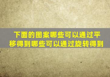 下面的图案哪些可以通过平移得到哪些可以通过旋转得到